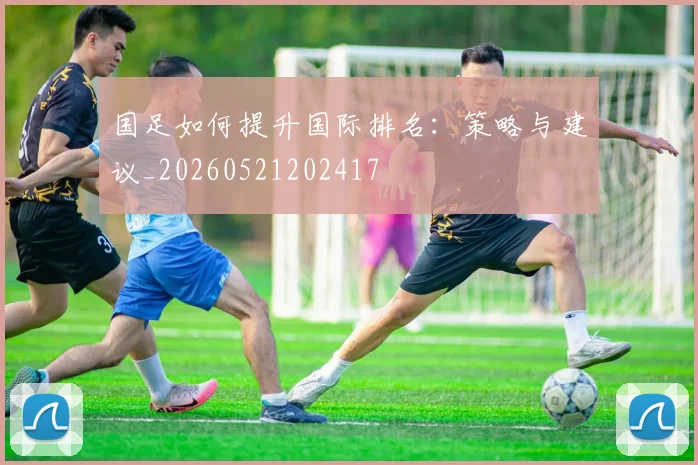 国足如何提升国际排名：策略与建议_20260521202417