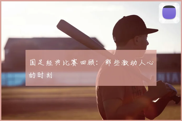 国足经典比赛回顾：那些激动人心的时刻