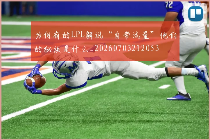 为何有的LPL解说“自带流量”他们的秘诀是什么_20260703212053