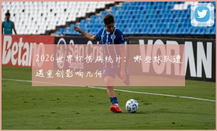 2026世界杯伤病统计：哪些球队遭遇重创影响几何