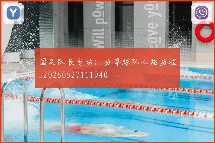 国足队长专访：分享球队心路历程_20260527111940
