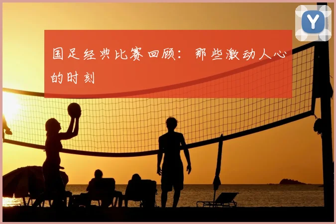 国足经典比赛回顾：那些激动人心的时刻
