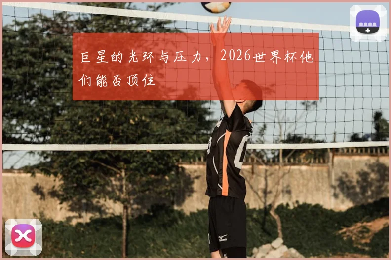 巨星的光环与压力，2026世界杯他们能否顶住