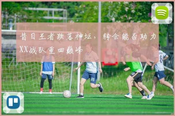 昔日王者跌落神坛，转会能否助力XX战队重回巅峰