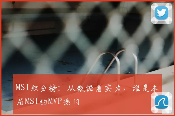 MSI积分榜：从数据看实力，谁是本届MSI的MVP热门