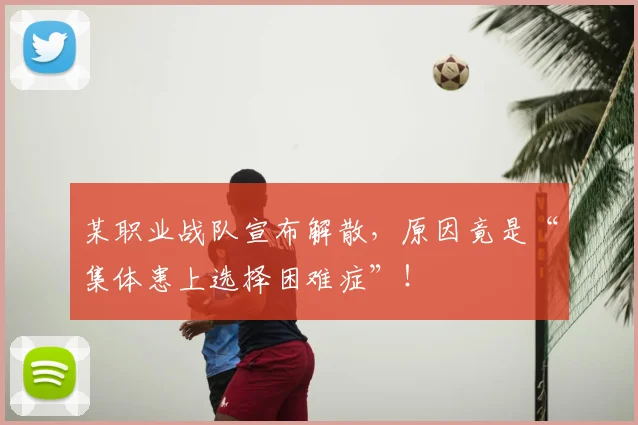 某职业战队宣布解散，原因竟是“集体患上选择困难症”！