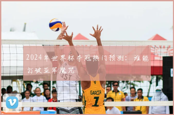 2024年世界杯夺冠热门预测：谁能打破亚军魔咒