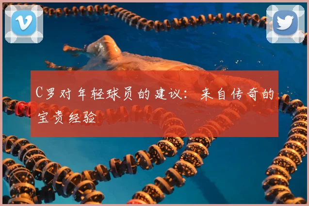 C罗对年轻球员的建议：来自传奇的宝贵经验