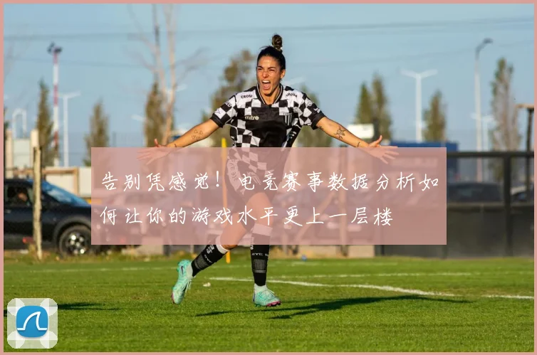 告别凭感觉！电竞赛事数据分析如何让你的游戏水平更上一层楼