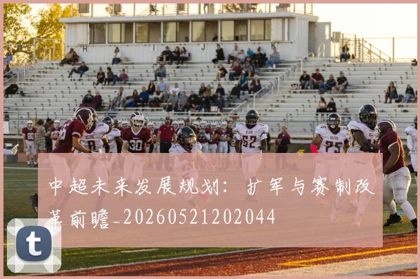 中超未来发展规划：扩军与赛制改革前瞻_20260521202044