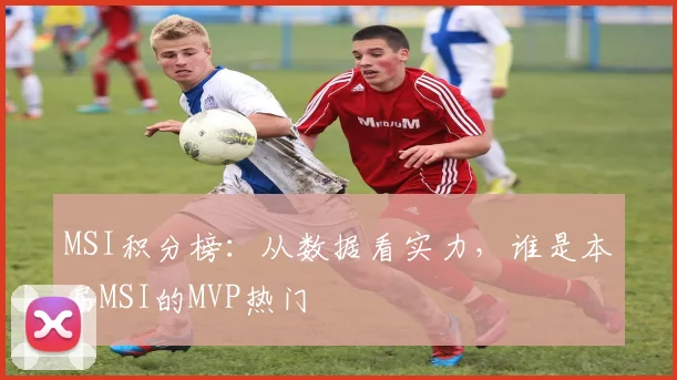 MSI积分榜：从数据看实力，谁是本届MSI的MVP热门