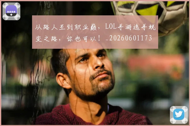 从路人王到职业巅，LOL手游选手蜕变之路，你也可以！_20260601173237_20260704164742