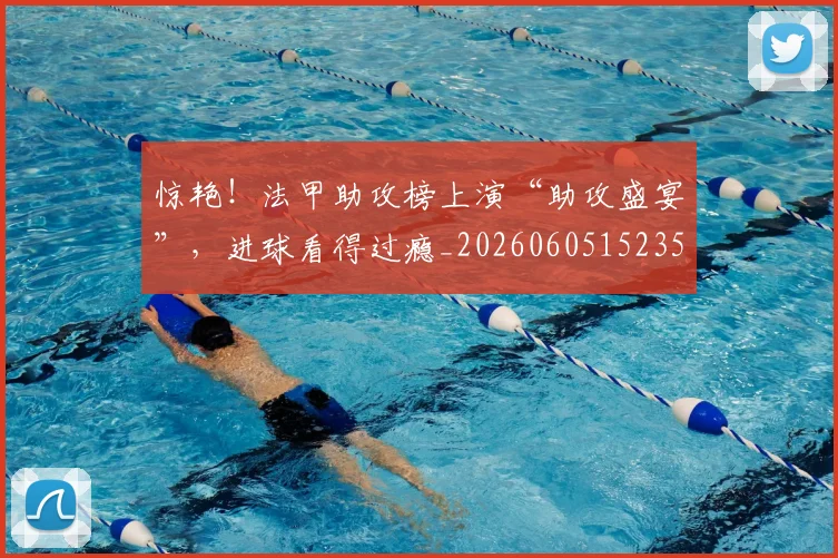 惊艳！法甲助攻榜上演“助攻盛宴”，进球看得过瘾_20260605152356
