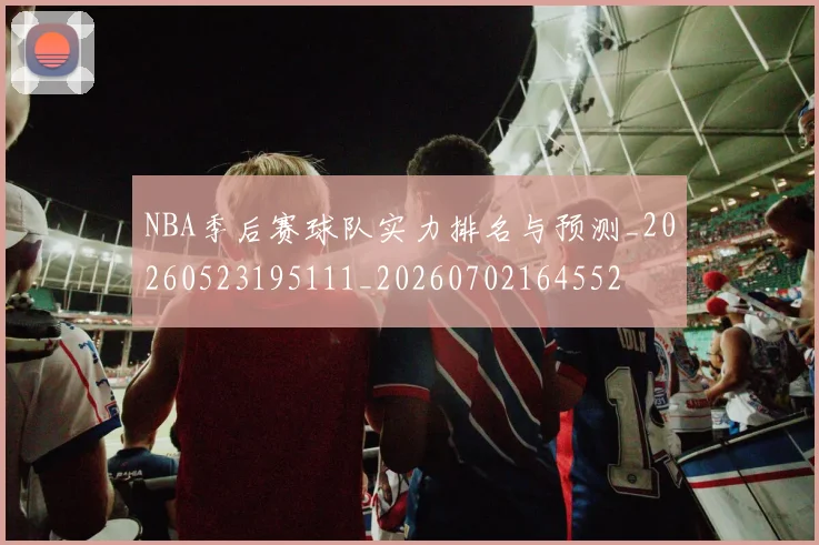 NBA季后赛球队实力排名与预测_20260523195111_20260702164552