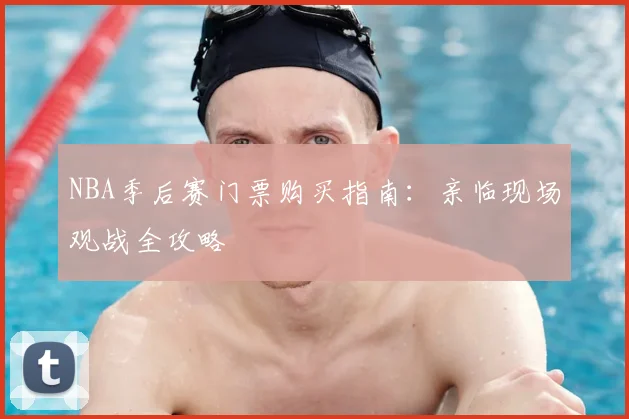 NBA季后赛门票购买指南：亲临现场观战全攻略
