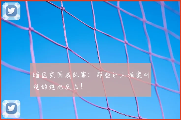 暗区突围战队赛：那些让人拍案叫绝的绝地反击！