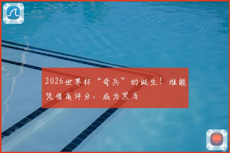 2026世界杯“奇兵”的诞生！谁能凭借高评分，成为黑马