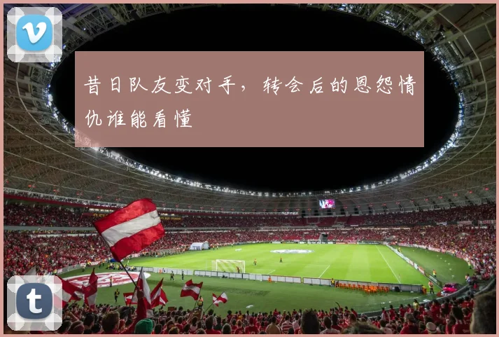 昔日队友变对手，转会后的恩怨情仇谁能看懂