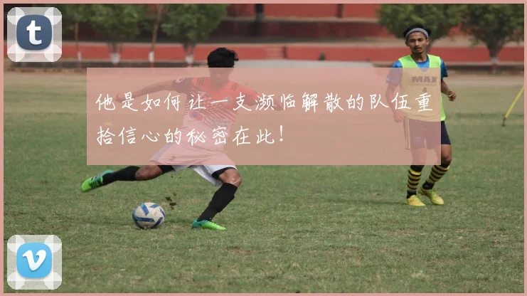 他是如何让一支濒临解散的队伍重拾信心的秘密在此！