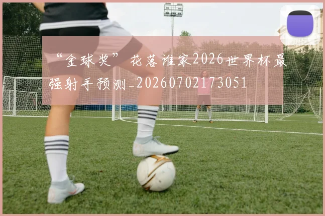“金球奖”花落谁家2026世界杯最强射手预测_20260702173051