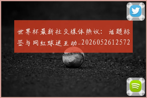 世界杯最新社交媒体热议：话题标签与网红球迷互动_20260526125723_20260703203559