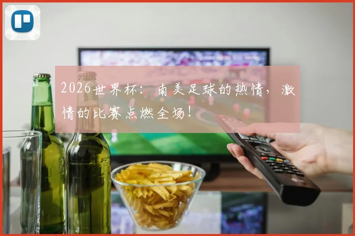 2026世界杯：南美足球的热情，激情的比赛点燃全场！