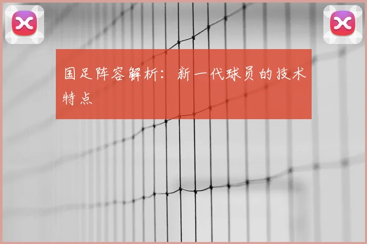 国足阵容解析：新一代球员的技术特点
