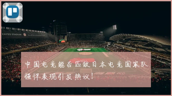 中国电竞能否匹敌日本电竞国家队强悍表现引发热议！