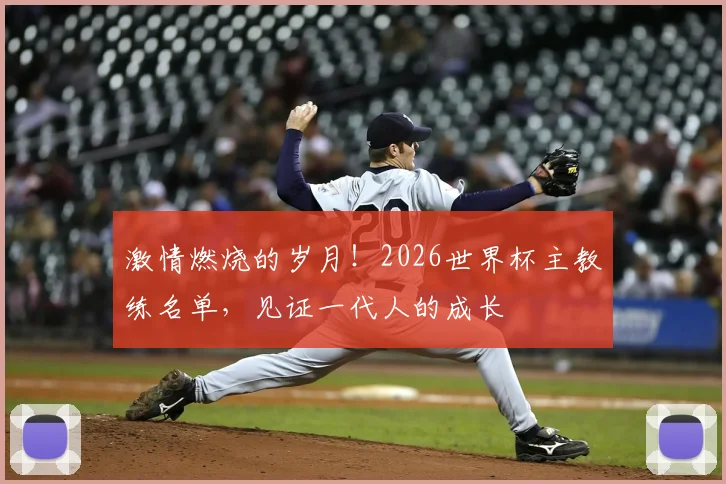 激情燃烧的岁月！2026世界杯主教练名单，见证一代人的成长