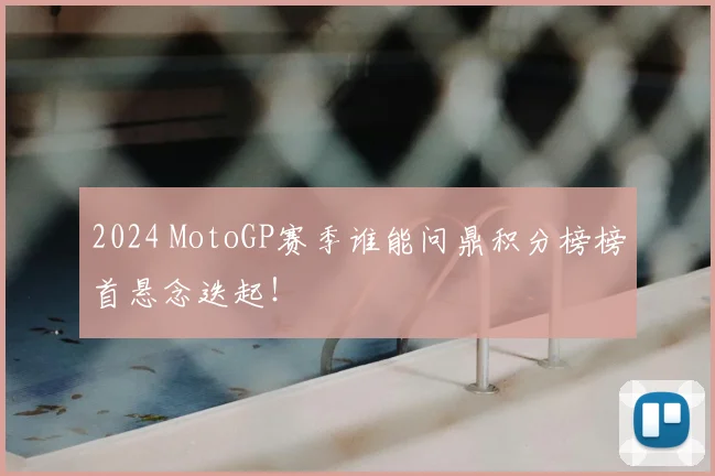 2024 MotoGP赛季谁能问鼎积分榜榜首悬念迭起！