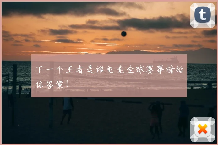 下一个王者是谁电竞全球赛事榜给你答案！