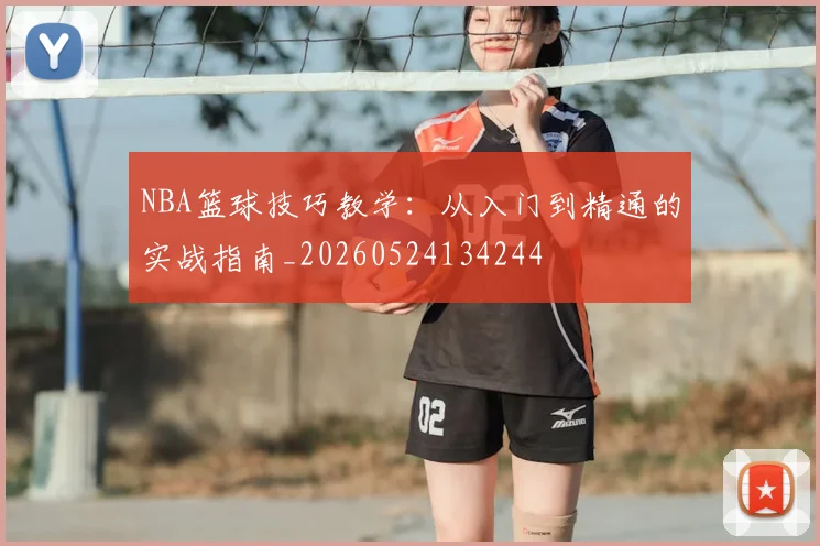 NBA篮球技巧教学：从入门到精通的实战指南_20260524134244