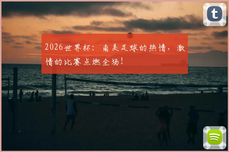 2026世界杯:南美足球的热情,激情的比赛点燃全场!