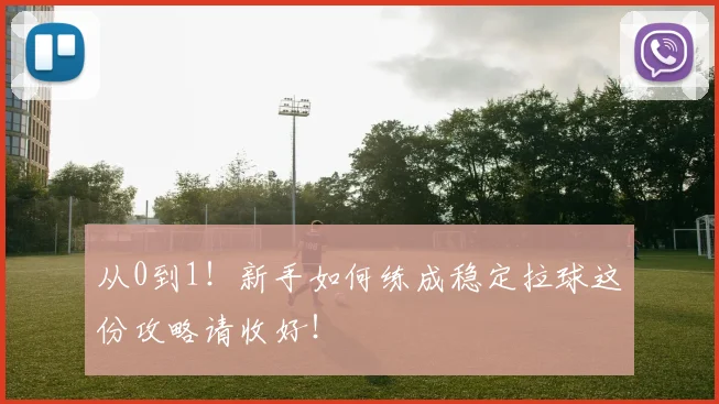 从0到1！新手如何练成稳定拉球这份攻略请收好！