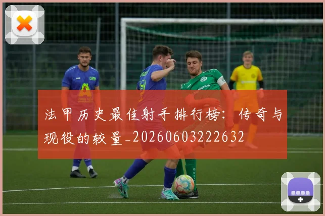 法甲历史最佳射手排行榜:传奇与现役的较量_20260603222632