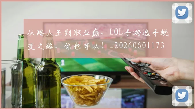 从路人王到职业巅，LOL手游选手蜕变之路，你也可以！_20260601173237_20260704164742