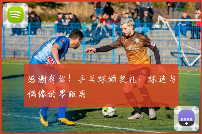 感谢有你！乒乓球颁奖礼，球迷与偶像的零距离