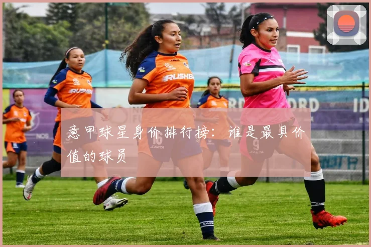 意甲球星身价排行榜：谁是最具价值的球员