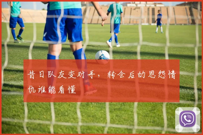 昔日队友变对手，转会后的恩怨情仇谁能看懂