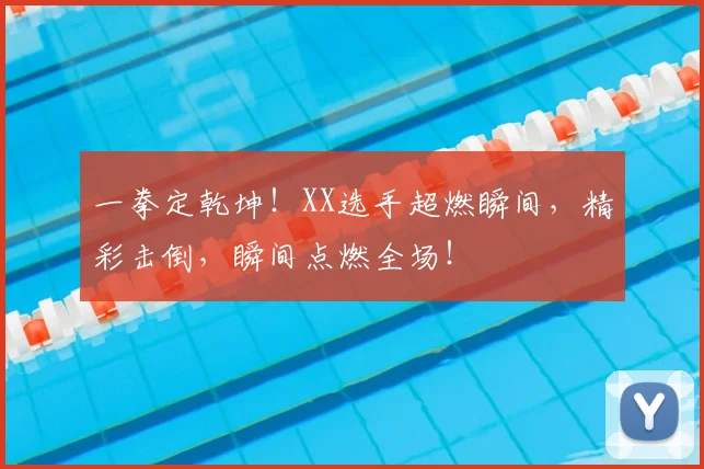 一拳定乾坤！XX选手超燃瞬间，精彩击倒，瞬间点燃全场！