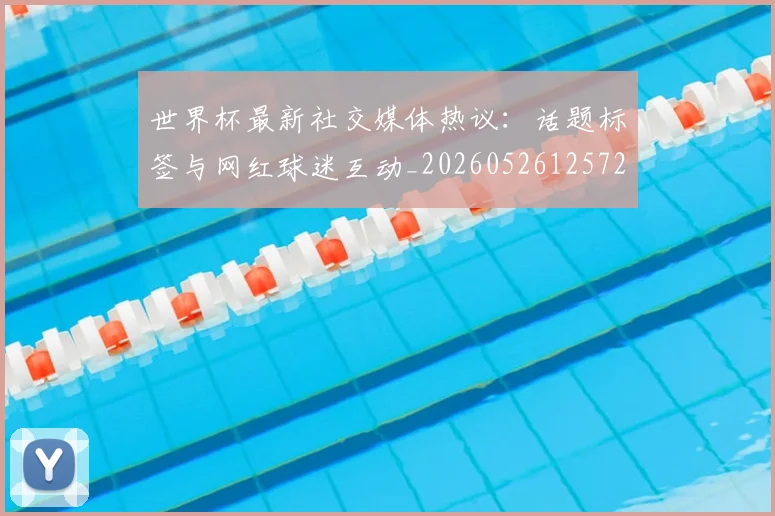 世界杯最新社交媒体热议:话题标签与网红球迷互动_20260526125723_20260703203559