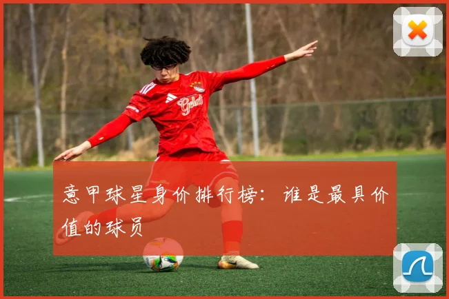 意甲球星身价排行榜:谁是最具价值的球员