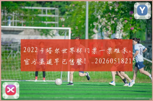 2022卡塔尔世界杯门票一票难求,官方渠道早已售罄!_20260518215249