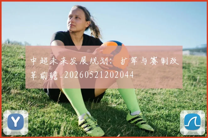 中超未来发展规划：扩军与赛制改革前瞻_20260521202044