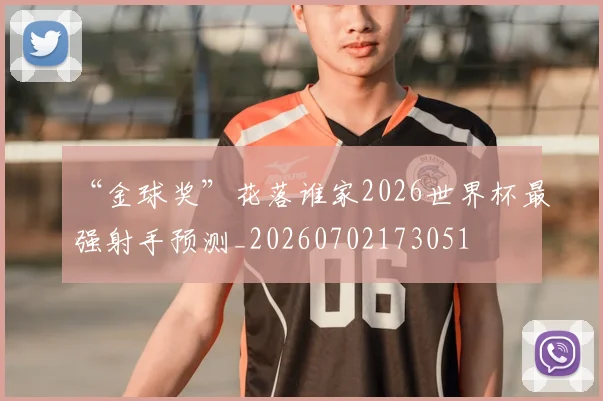 “金球奖”花落谁家2026世界杯最强射手预测_20260702173051