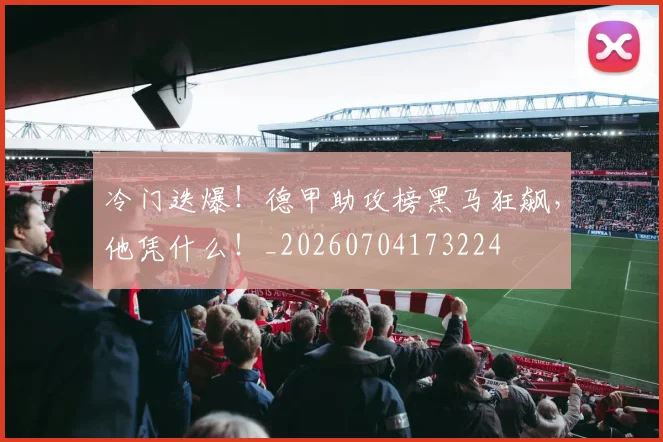 冷门迭爆！德甲助攻榜黑马狂飙，他凭什么！_20260704173224