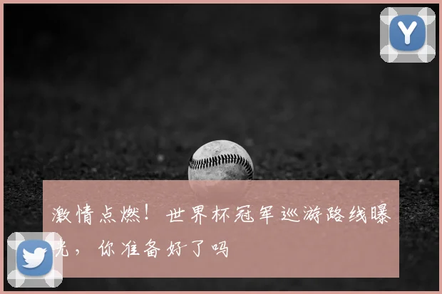 激情点燃！世界杯冠军巡游路线曝光，你准备好了吗