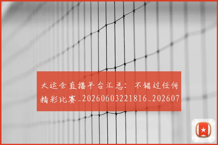 大运会直播平台汇总：不错过任何精彩比赛_20260603221816_20260707021445