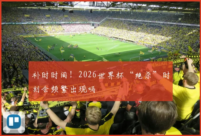 补时时间！2026世界杯“绝杀”时刻会频繁出现吗