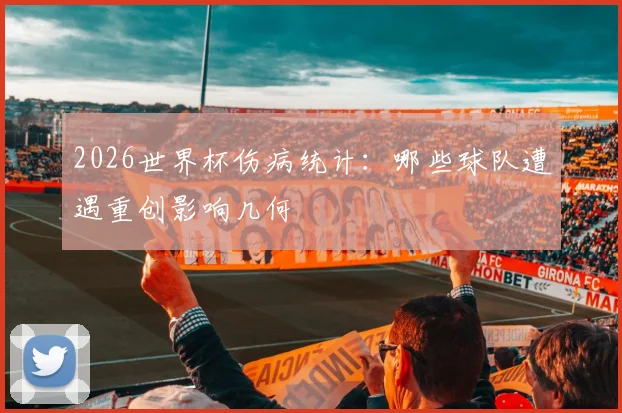 2026世界杯伤病统计：哪些球队遭遇重创影响几何